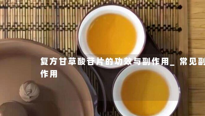 复方甘草酸苷片的功效与副作用_常见副作用 复方甘草酸苷片的功效与副作用_常见副作用