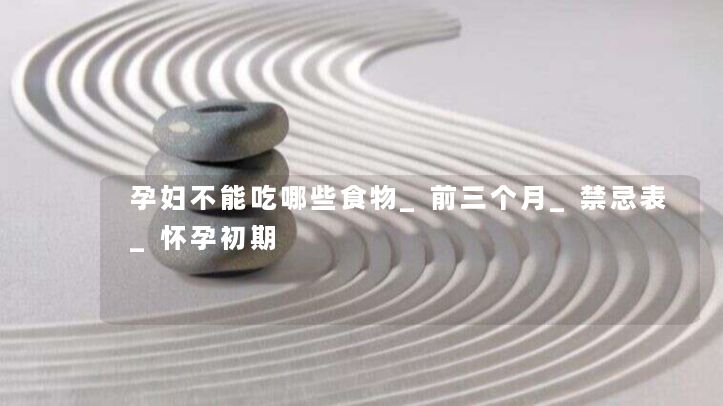 孕妇不能吃哪些食物_前三个月_禁忌表_怀孕初期 孕妇不能吃哪些食物_前三个月_禁忌表_怀孕初期