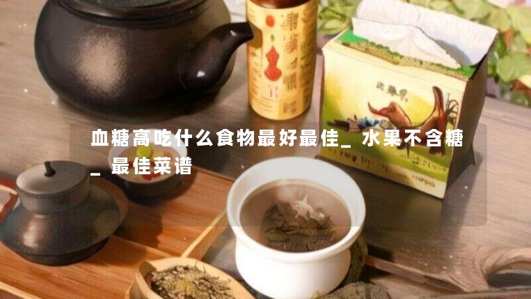 血糖高吃什么食物最好最佳_水果不含糖_最佳菜谱 血糖高吃什么食物最好最佳_水果不含糖_最佳菜谱