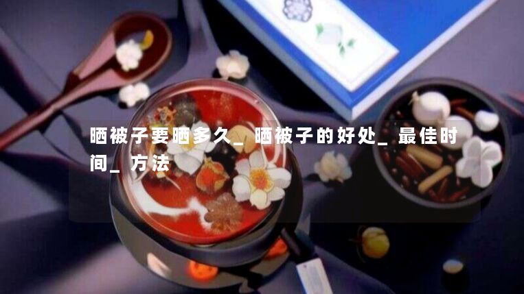 晒被子要晒多久_晒被子的好处_最佳时间_方法 晒被子要晒多久_晒被子的好处_最佳时间_方法