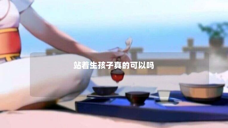 站着生孩子真的可以吗 站着生孩子真的可以吗