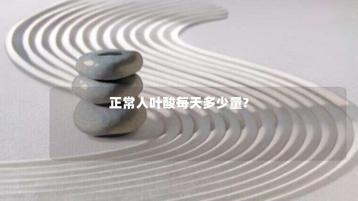 正常人叶酸每天多少量? 正常人叶酸每天多少量?