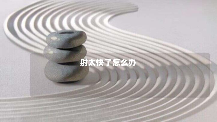 射太快了怎么办 射太快了怎么办