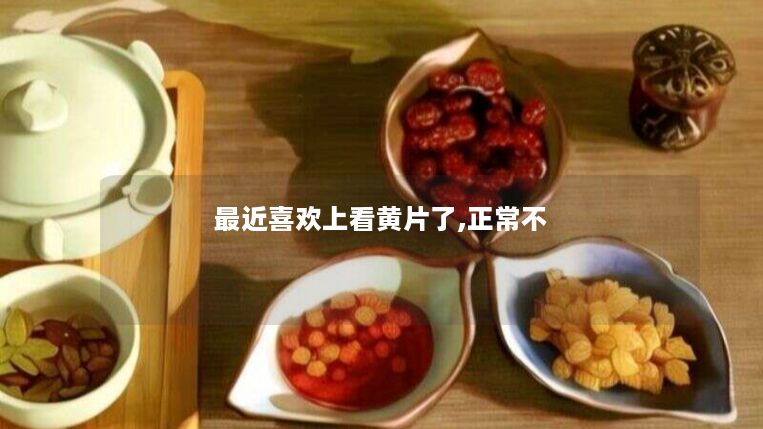 最近喜欢上看黄片了,正常不 最近喜欢上看黄片了,正常不