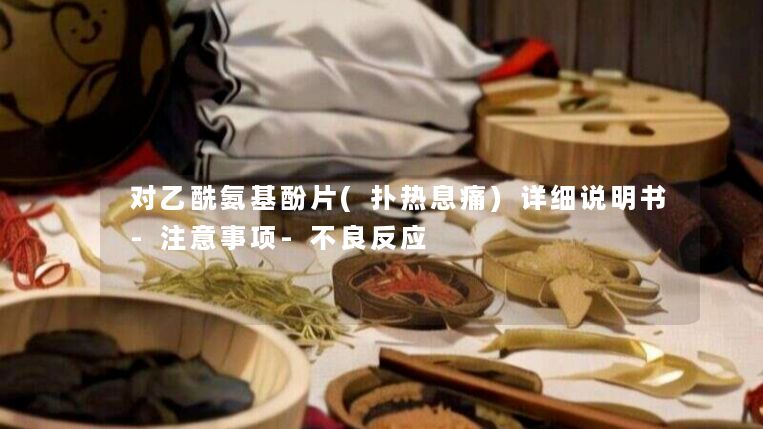 对乙酰氨基酚片(扑热息痛)详细说明书-注意事项-不良反应 对乙酰氨基酚片(扑热息痛)详细说明书-注意事项-不良反应