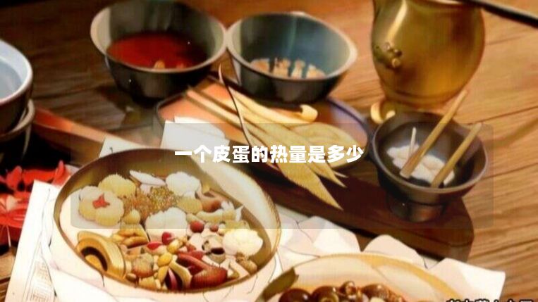 一个皮蛋的热量是多少 一个皮蛋的热量是多少