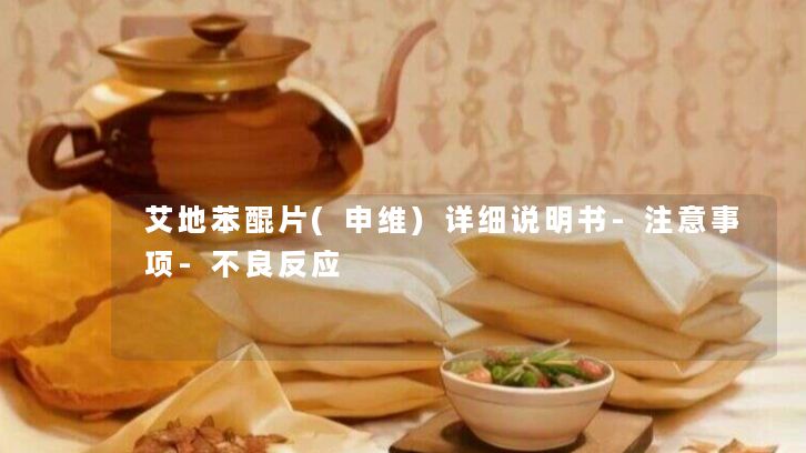 艾地苯醌片(申维)详细说明书-注意事项-不良反应 艾地苯醌片(申维)详细说明书-注意事项-不良反应