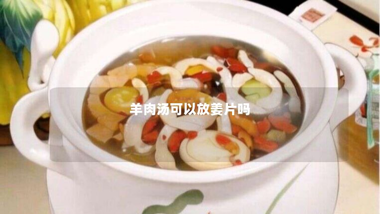 羊肉汤可以放姜片吗