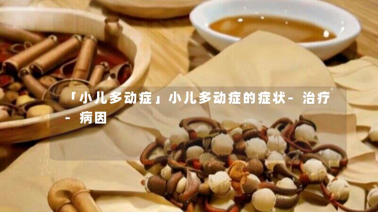 「小儿多动症」小儿多动症的症状-治疗-病因 「小儿多动症」小儿多动症的症状-治疗-病因