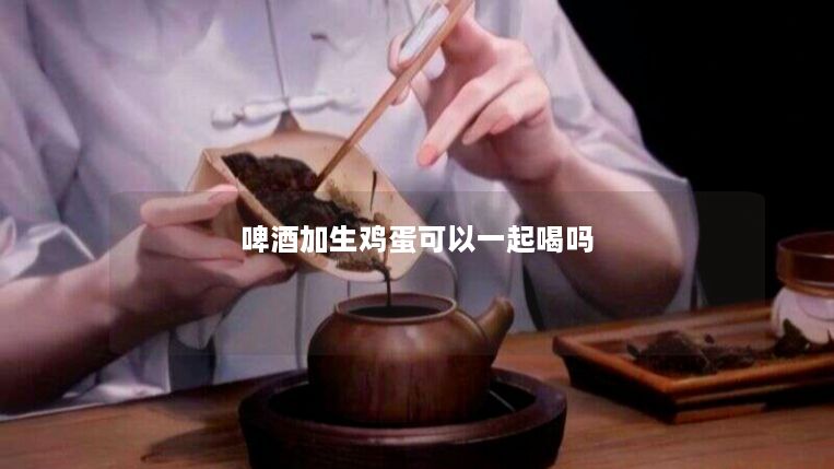 啤酒加生鸡蛋可以一起喝吗