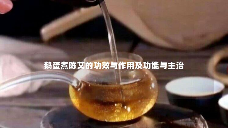 鹅蛋煮陈艾的功效与作用及功能与主治 鹅蛋煮陈艾的功效与作用及功能与主治