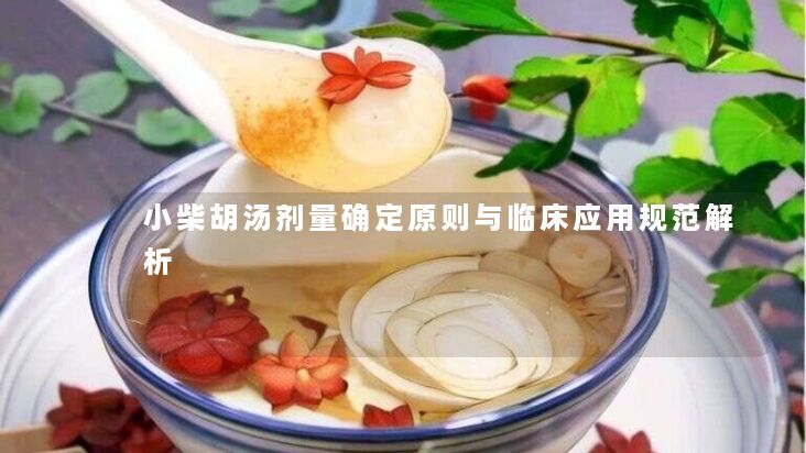 小柴胡汤剂量确定原则与临床应用规范解析 小柴胡汤剂量确定原则与临床应用规范解析