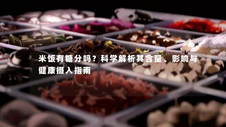 米饭有糖分吗?科学解析其含量、影响与健康摄入指南 米饭有糖分吗?科学解析其含量、影响与健康摄入指南