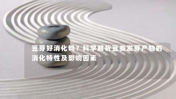 豆芽好消化吗?科学解析豆类发芽产物的消化特性及影响因素 豆芽好消化吗?科学解析豆类发芽产物的消化特性及影响因素