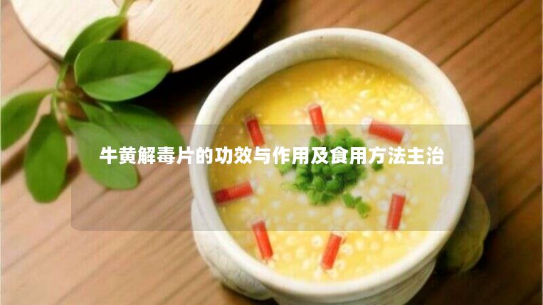 牛黄解毒片的功效与作用及食用方法主治 牛黄解毒片的功效与作用及食用方法主治