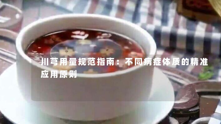 川芎用量规范指南:不同病症体质的精准应用原则 川芎用量规范指南:不同病症体质的精准应用原则