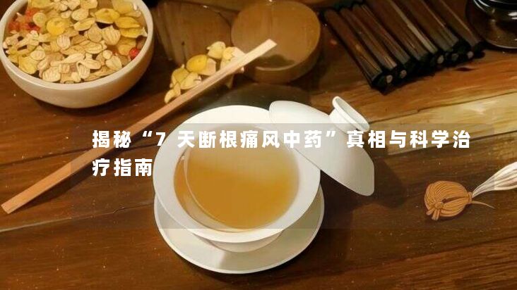 揭秘“7天断根痛风中药”真相与科学治疗指南 揭秘“7天断根痛风中药”真相与科学治疗指南
