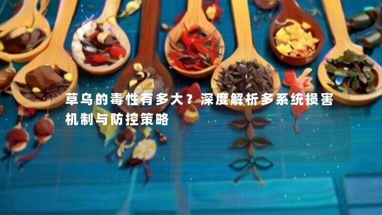 草乌的毒性有多大?深度解析多系统损害机制与防控策略 草乌的毒性有多大?深度解析多系统损害机制与防控策略