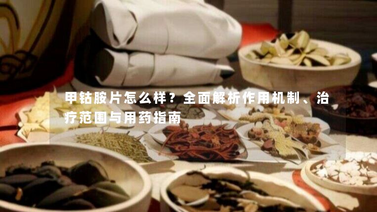 甲钴胺片怎么样?全面解析作用机制、治疗范围与用药指南 甲钴胺片怎么样?全面解析作用机制、治疗范围与用药指南