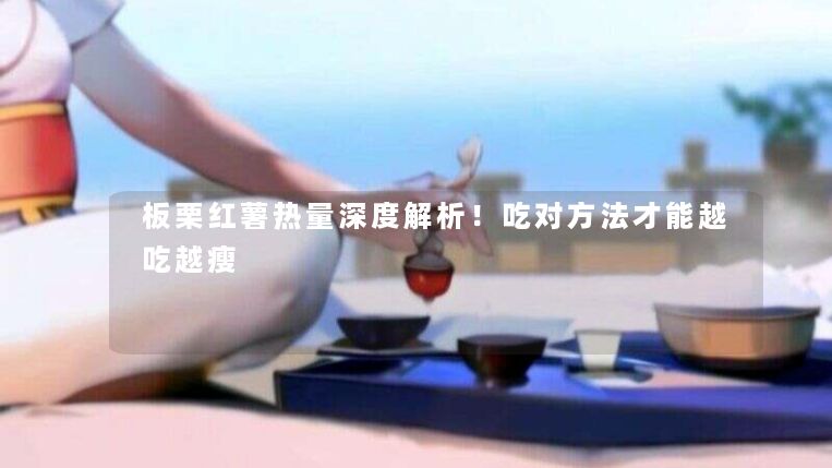 板栗红薯热量深度解析!吃对方法才能越吃越瘦 板栗红薯热量深度解析!吃对方法才能越吃越瘦