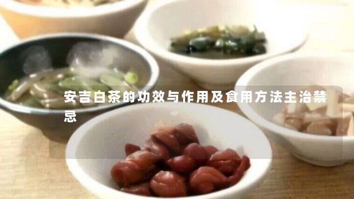 安吉白茶的功效与作用及食用方法主治禁忌 安吉白茶的功效与作用及食用方法主治禁忌
