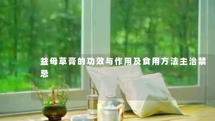益母草膏的功效与作用及食用方法主治禁忌 益母草膏的功效与作用及食用方法主治禁忌