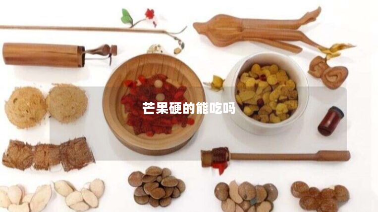 芒果硬的能吃吗 芒果硬的能吃吗