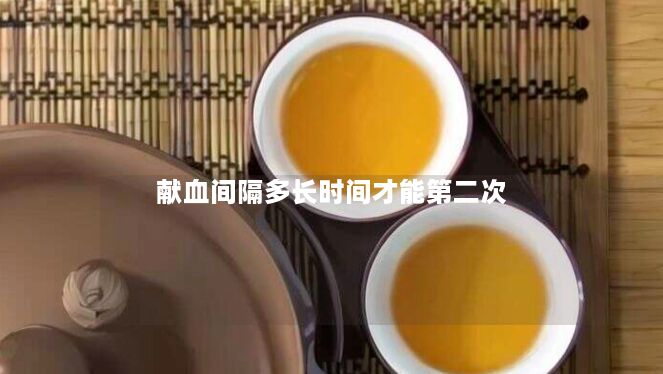 献血间隔多长时间才能第二次 献血间隔多长时间才能第二次