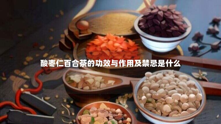 酸枣仁百合茶的功效与作用及禁忌是什么 酸枣仁百合茶的功效与作用及禁忌是什么