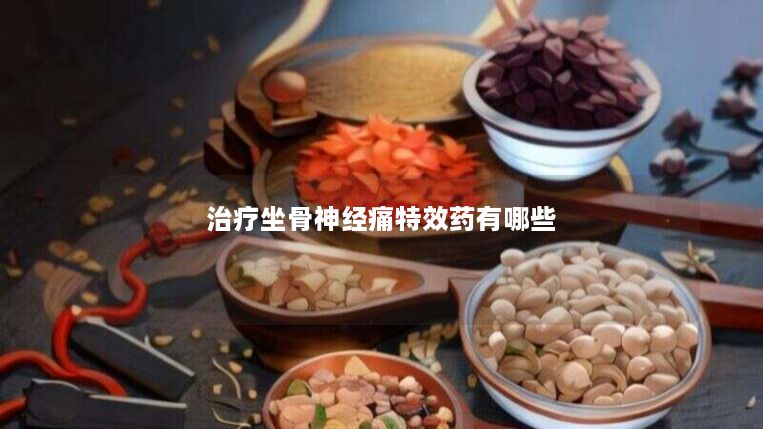 治疗坐骨神经痛特效药有哪些 治疗坐骨神经痛特效药有哪些