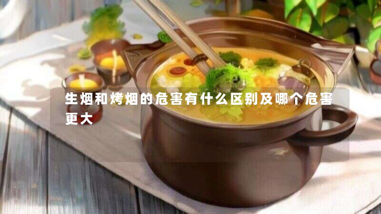 生烟和烤烟的危害有什么区别及哪个危害更大 生烟和烤烟的危害有什么区别及哪个危害更大