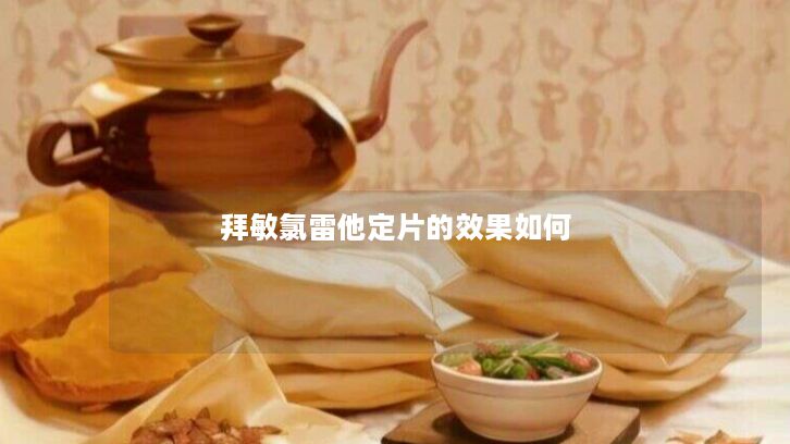 拜敏氯雷他定片的效果如何 拜敏氯雷他定片的效果如何