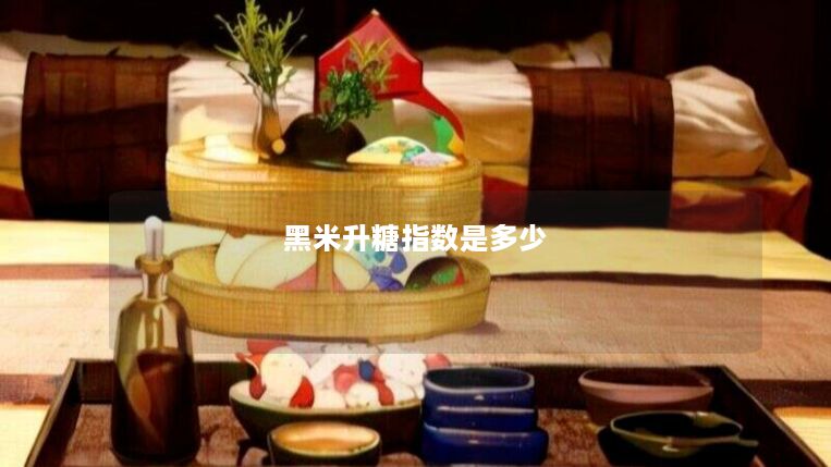 黑米升糖指数是多少 黑米升糖指数是多少