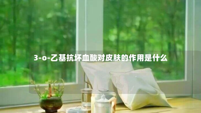3-o-乙基抗坏血酸对皮肤的作用是什么 3-o-乙基抗坏血酸对皮肤的作用是什么