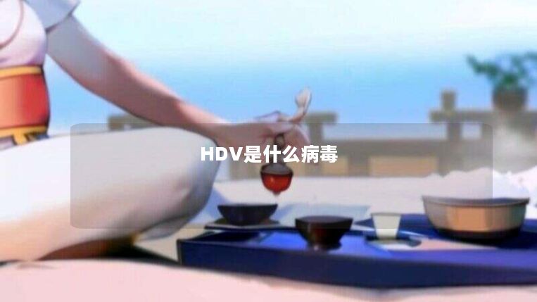 HDV是什么病毒 HDV是什么病毒