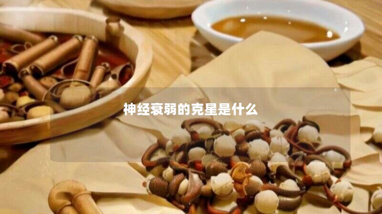 神经衰弱的克星是什么 神经衰弱的克星是什么