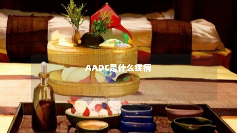 AADC是什么疾病 AADC是什么疾病