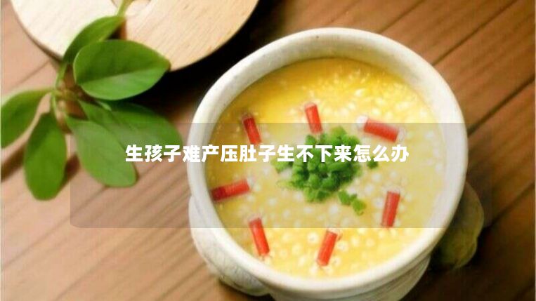 生孩子难产压肚子生不下来怎么办 生孩子难产压肚子生不下来怎么办