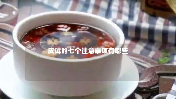 皮试的七个注意事项有哪些 皮试的七个注意事项有哪些