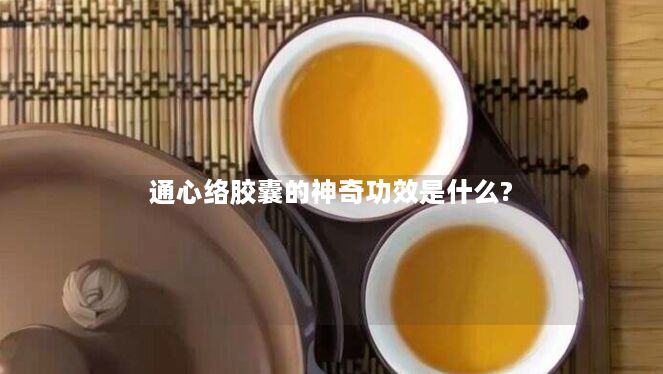 通心络胶囊的神奇功效是什么?
