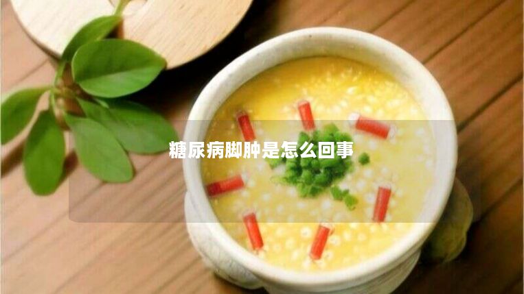 糖尿病脚肿是怎么回事 糖尿病脚肿是怎么回事