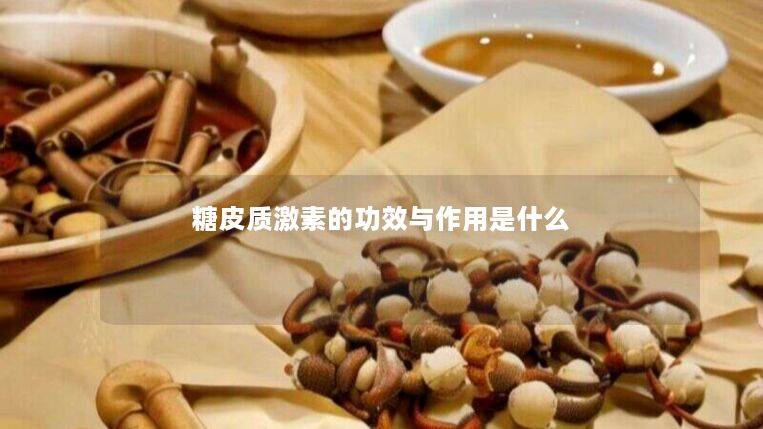 糖皮质激素的功效与作用是什么 糖皮质激素的功效与作用是什么