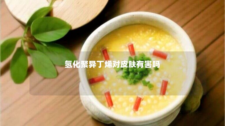 氢化聚异丁烯对皮肤有害吗 氢化聚异丁烯对皮肤有害吗