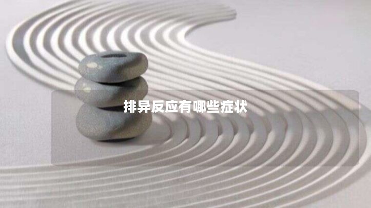 排异反应有哪些症状 排异反应有哪些症状