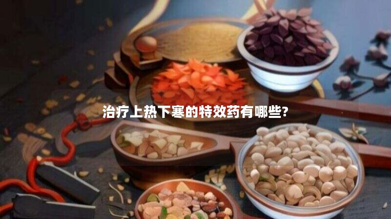 治疗上热下寒的特效药有哪些?