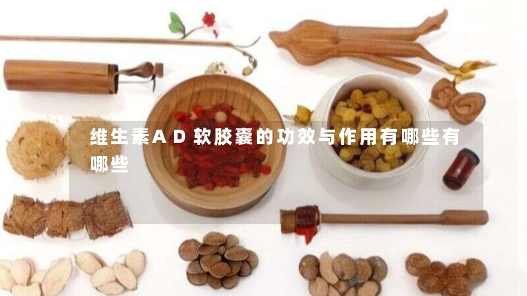 维生素AD软胶囊的功效与作用有哪些有哪些 维生素AD软胶囊的功效与作用有哪些有哪些