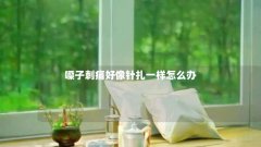 嗓子刺痛好像针扎一样怎么办