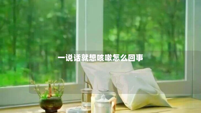 一说话就想咳嗽怎么回事