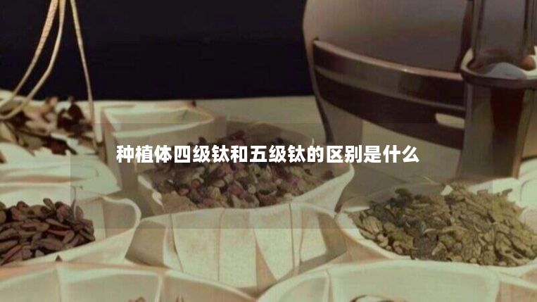种植体四级钛和五级钛的区别是什么