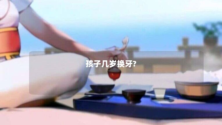 孩子几岁换牙? 孩子几岁换牙?